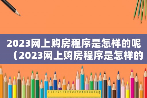 2023網(wǎng)上購(gòu)房程序是怎樣的呢（2023網(wǎng)上購(gòu)房程序是怎樣的呢）