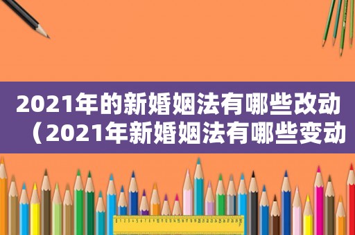 2021年的新婚姻法有哪些改動(dòng)（2021年新婚姻法有哪些變動(dòng)）