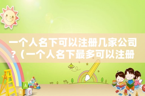 一個人名下可以注冊幾家公司?（一個人名下最多可以注冊幾個公司賬戶）
