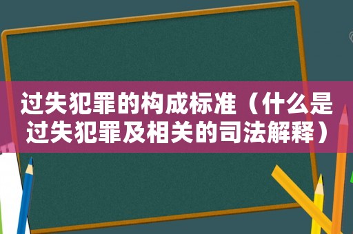過失犯罪的構成標準（什么是過失犯罪及相關的司法解釋）