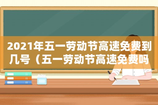 2021年五一勞動(dòng)節(jié)高速免費(fèi)到幾號(hào)（五一勞動(dòng)節(jié)高速免費(fèi)嗎2023年）
