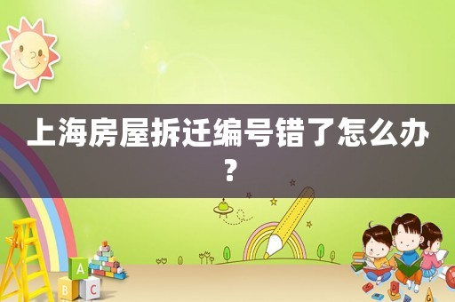 上海房屋拆遷編號(hào)錯(cuò)了怎么辦？