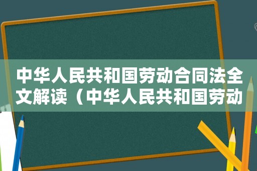 中華人民共和國(guó)勞動(dòng)合同法全文解讀（中華人民共和國(guó)勞動(dòng)法勞動(dòng)合同法）