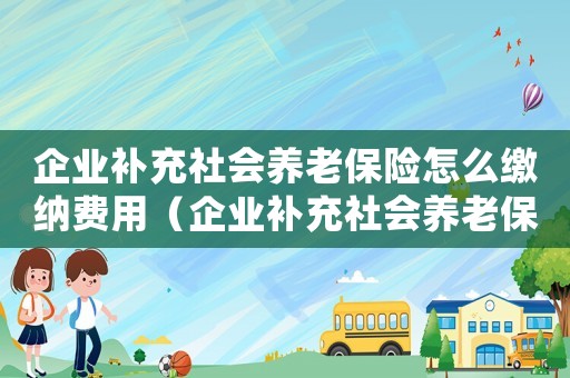 企業(yè)補充社會養(yǎng)老保險怎么繳納費用（企業(yè)補充社會養(yǎng)老保險怎么繳納）