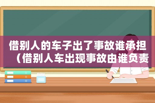 借別人的車子出了事故誰承擔(dān)（借別人車出現(xiàn)事故由誰負(fù)責(zé)任）