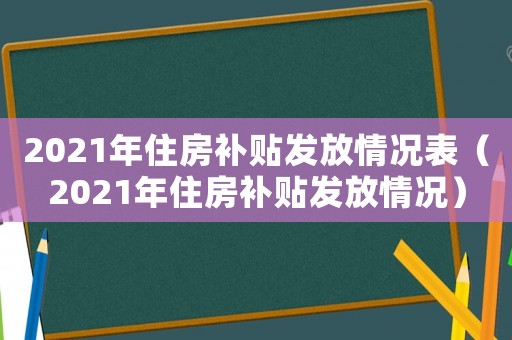 2021年住房補(bǔ)貼發(fā)放情況表（2021年住房補(bǔ)貼發(fā)放情況）