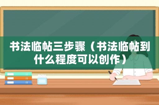 書法臨帖三步驟（書法臨帖到什么程度可以創(chuàng)作）