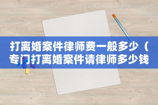打離婚案件律師費(fèi)一般多少（專門打離婚案件請(qǐng)律師多少錢）