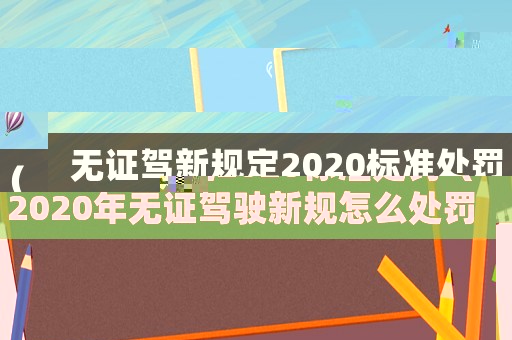 無(wú)證駕新規(guī)定2020標(biāo)準(zhǔn)處罰（2020年無(wú)證駕駛新規(guī)怎么處罰）