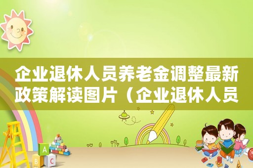 企業(yè)退休人員養(yǎng)老金調(diào)整最新政策解讀圖片（企業(yè)退休人員養(yǎng)老金調(diào)整最新政策解讀）