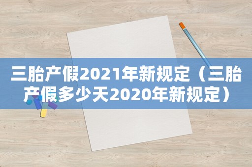 三胎產(chǎn)假2021年新規(guī)定（三胎產(chǎn)假多少天2020年新規(guī)定）