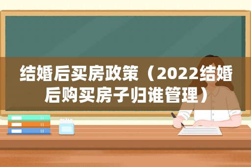 結(jié)婚后買房政策（2022結(jié)婚后購買房子歸誰管理）