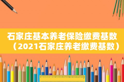 石家莊基本養(yǎng)老保險繳費基數(shù)（2021石家莊養(yǎng)老繳費基數(shù)）