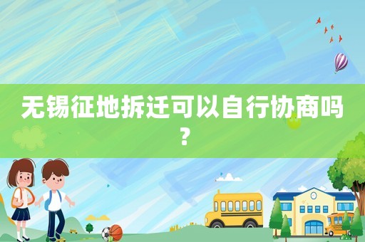 無錫征地拆遷可以自行協(xié)商嗎？