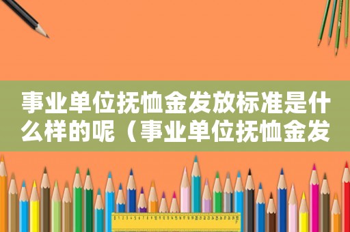 事業(yè)單位撫恤金發(fā)放標(biāo)準(zhǔn)是什么樣的呢（事業(yè)單位撫恤金發(fā)放標(biāo)準(zhǔn)是什么樣的）