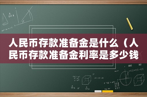 人民幣存款準(zhǔn)備金是什么（人民幣存款準(zhǔn)備金利率是多少錢(qián)）