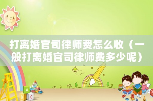 打離婚官司律師費怎么收（一般打離婚官司律師費多少呢）