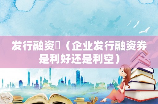 發(fā)行融資劵（企業(yè)發(fā)行融資券是利好還是利空）