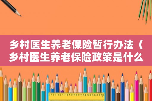 鄉(xiāng)村醫(yī)生養(yǎng)老保險暫行辦法（鄉(xiāng)村醫(yī)生養(yǎng)老保險政策是什么意思）