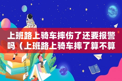 上班路上騎車摔傷了還要報(bào)警嗎（上班路上騎車摔了算不算工傷）