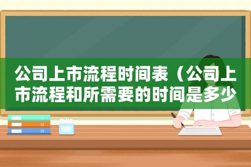 公司上市流程時(shí)間表（公司上市流程和所需要的時(shí)間是多少）