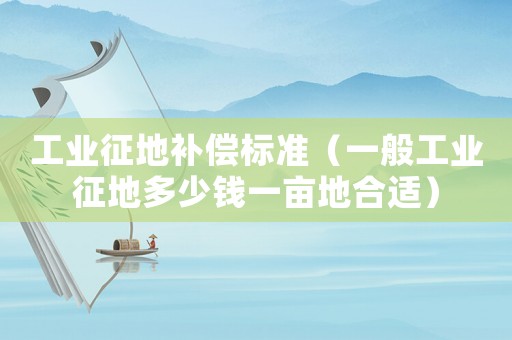 工業(yè)征地補(bǔ)償標(biāo)準(zhǔn)（一般工業(yè)征地多少錢一畝地合適）