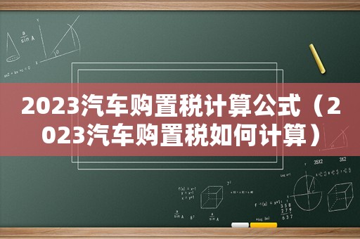 2023汽車購置稅計算公式（2023汽車購置稅如何計算）