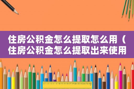 住房公積金怎么提取怎么用（住房公積金怎么提取出來使用的）