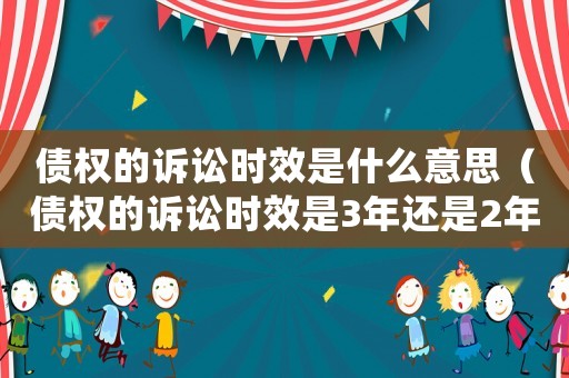 債權(quán)的訴訟時效是什么意思（債權(quán)的訴訟時效是3年還是2年）