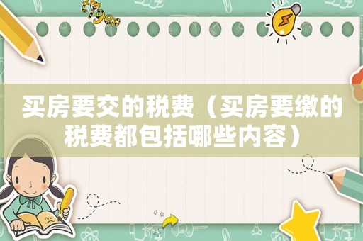 買房要交的稅費(fèi)（買房要繳的稅費(fèi)都包括哪些內(nèi)容）
