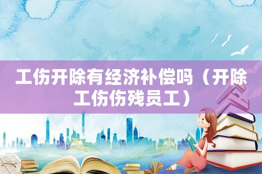 工傷開除有經(jīng)濟補償嗎（開除工傷傷殘員工）
