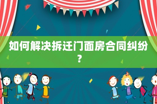 如何解決拆遷門面房合同糾紛？