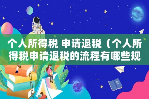 個人所得稅 申請退稅（個人所得稅申請退稅的流程有哪些規(guī)定）