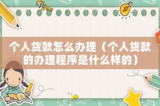 個人貨款怎么辦理（個人貨款的辦理程序是什么樣的）