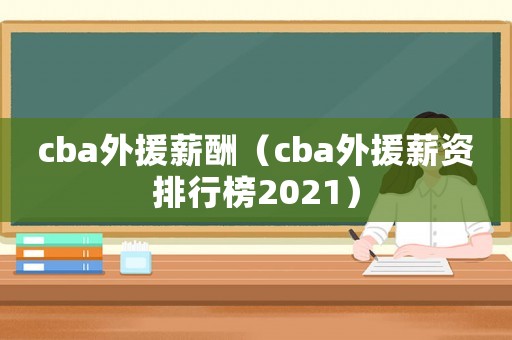 cba外援薪酬（cba外援薪資排行榜2021）