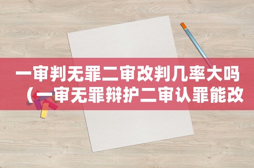 一審判無(wú)罪二審改判幾率大嗎（一審無(wú)罪辯護(hù)二審認(rèn)罪能改判嗎）