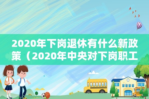 2020年下崗?fù)诵萦惺裁葱抡撸?020年中央對下崗職工退休年齡）