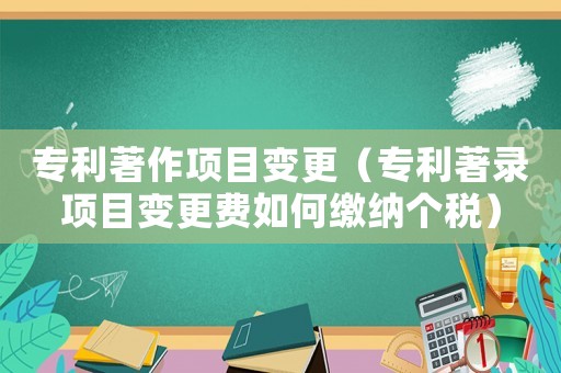 專利著作項(xiàng)目變更（專利著錄項(xiàng)目變更費(fèi)如何繳納個稅）