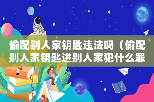 偷配別人家鑰匙違法嗎（偷配別人家鑰匙進別人家犯什么罪）