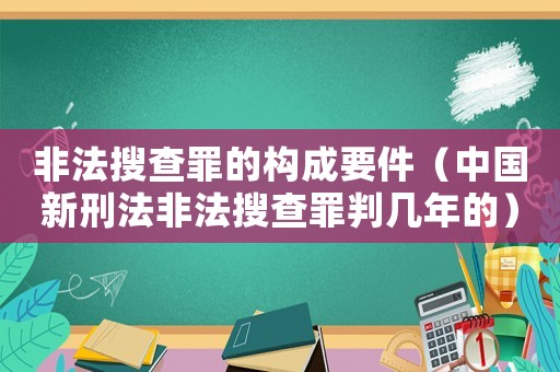 非法搜查罪的構(gòu)成要件（中國新刑法非法搜查罪判幾年的）