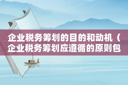 企業(yè)稅務籌劃的目的和動機（企業(yè)稅務籌劃應遵循的原則包括）