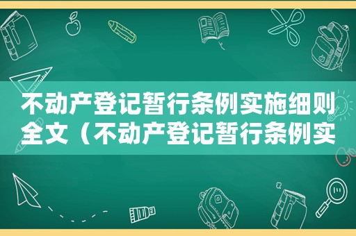 不動產(chǎn)登記暫行條例實施細(xì)則全文（不動產(chǎn)登記暫行條例實施細(xì)則解讀）
