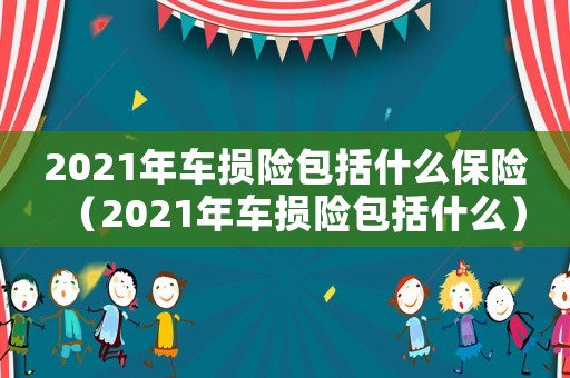2021年車(chē)損險(xiǎn)包括什么保險(xiǎn)（2021年車(chē)損險(xiǎn)包括什么）