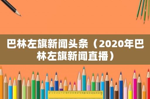 巴林左旗新聞?lì)^條（2020年巴林左旗新聞直播）