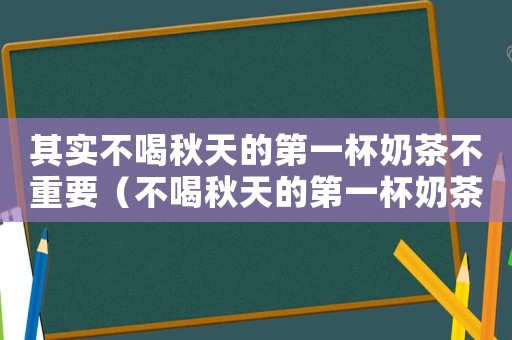 其實(shí)不喝秋天的第一杯奶茶不重要（不喝秋天的第一杯奶茶會(huì)被判刑嗎）