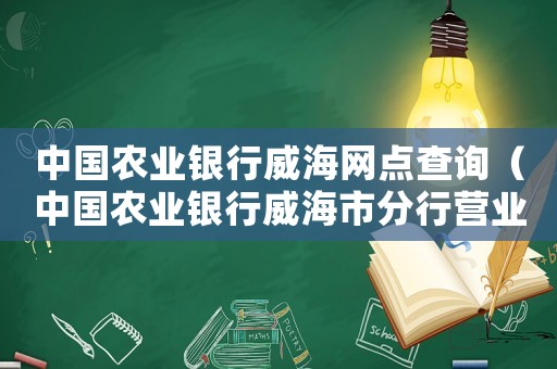 中國農(nóng)業(yè)銀行威海網(wǎng)點(diǎn)查詢（中國農(nóng)業(yè)銀行威海市分行營業(yè)部）