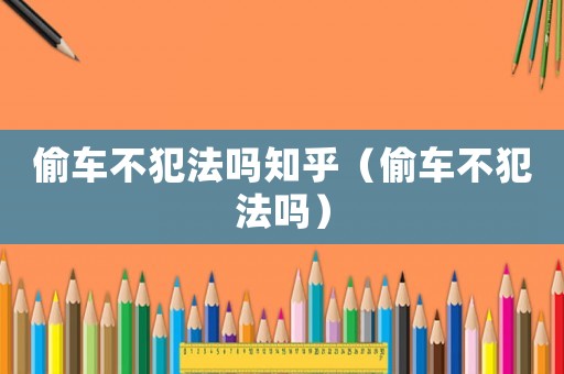 偷車不犯法嗎知乎（偷車不犯法嗎）