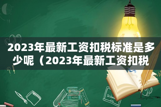2023年最新工資扣稅標(biāo)準(zhǔn)是多少呢（2023年最新工資扣稅標(biāo)準(zhǔn)是多少）