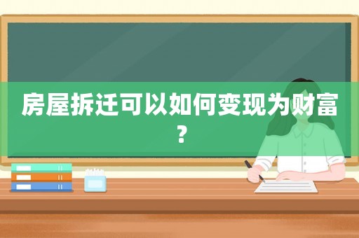 房屋拆遷可以如何變現(xiàn)為財(cái)富？