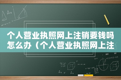 個人營業(yè)執(zhí)照網(wǎng)上注銷要錢嗎怎么辦（個人營業(yè)執(zhí)照網(wǎng)上注銷要錢嗎）